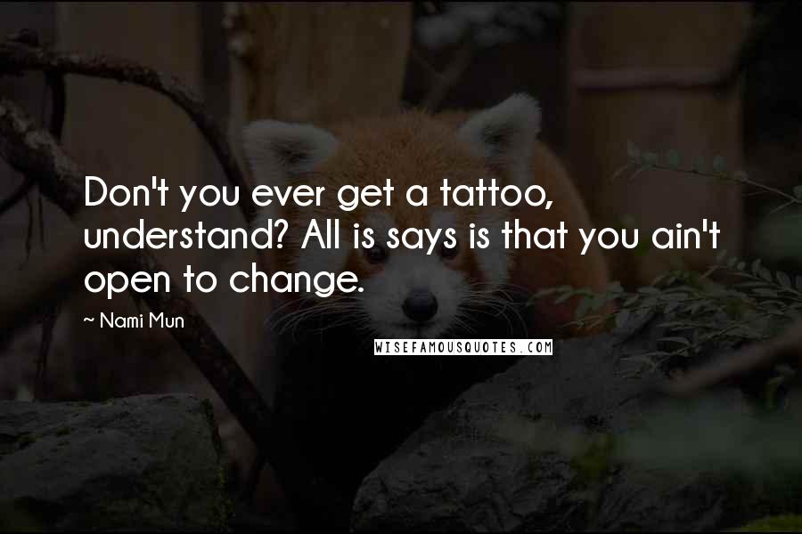 Nami Mun Quotes: Don't you ever get a tattoo, understand? All is says is that you ain't open to change.