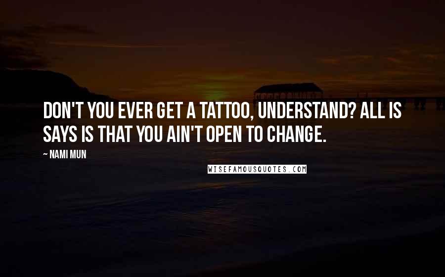 Nami Mun Quotes: Don't you ever get a tattoo, understand? All is says is that you ain't open to change.