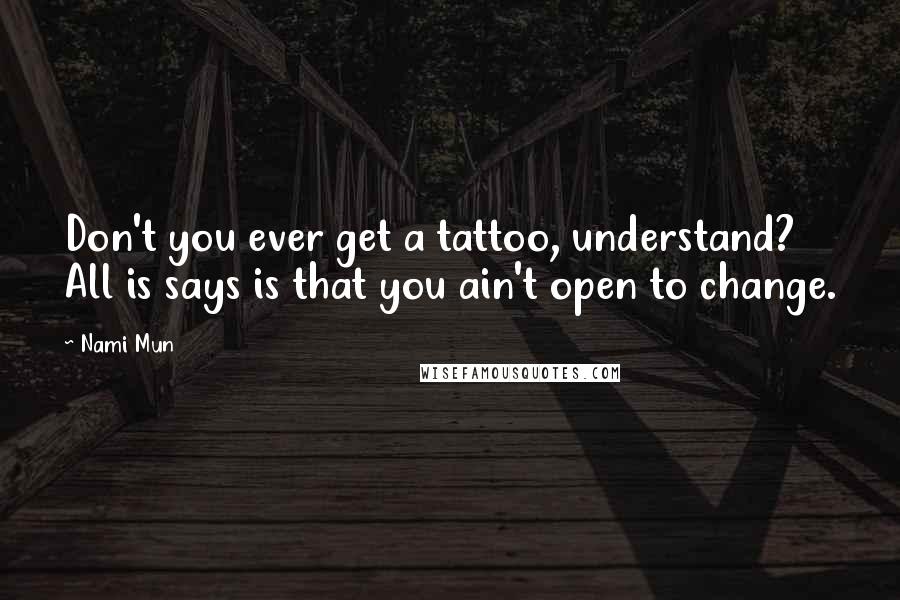 Nami Mun Quotes: Don't you ever get a tattoo, understand? All is says is that you ain't open to change.