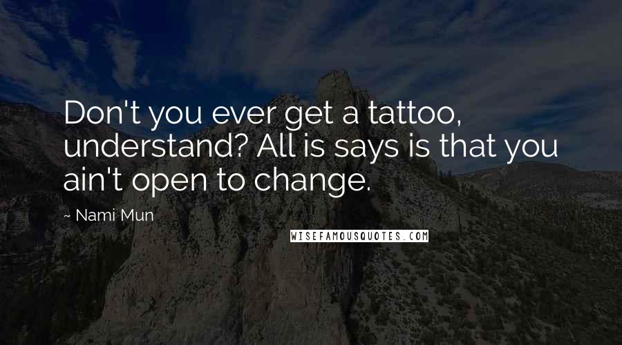 Nami Mun Quotes: Don't you ever get a tattoo, understand? All is says is that you ain't open to change.