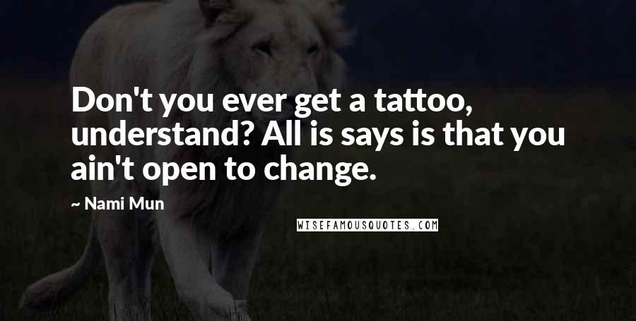 Nami Mun Quotes: Don't you ever get a tattoo, understand? All is says is that you ain't open to change.