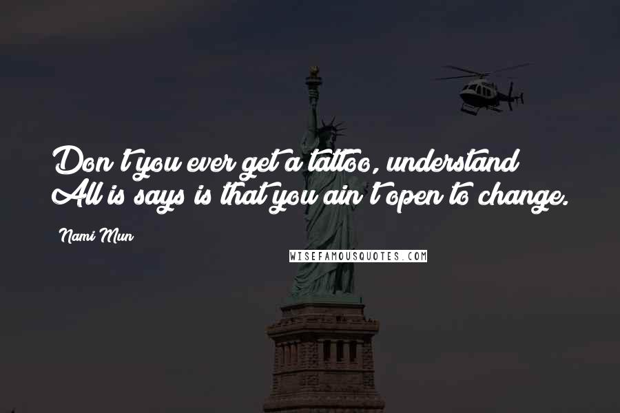 Nami Mun Quotes: Don't you ever get a tattoo, understand? All is says is that you ain't open to change.