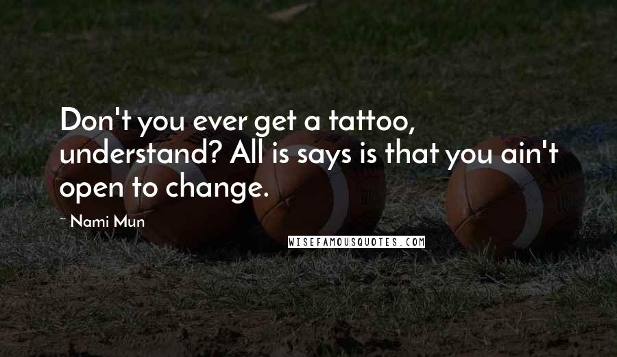 Nami Mun Quotes: Don't you ever get a tattoo, understand? All is says is that you ain't open to change.