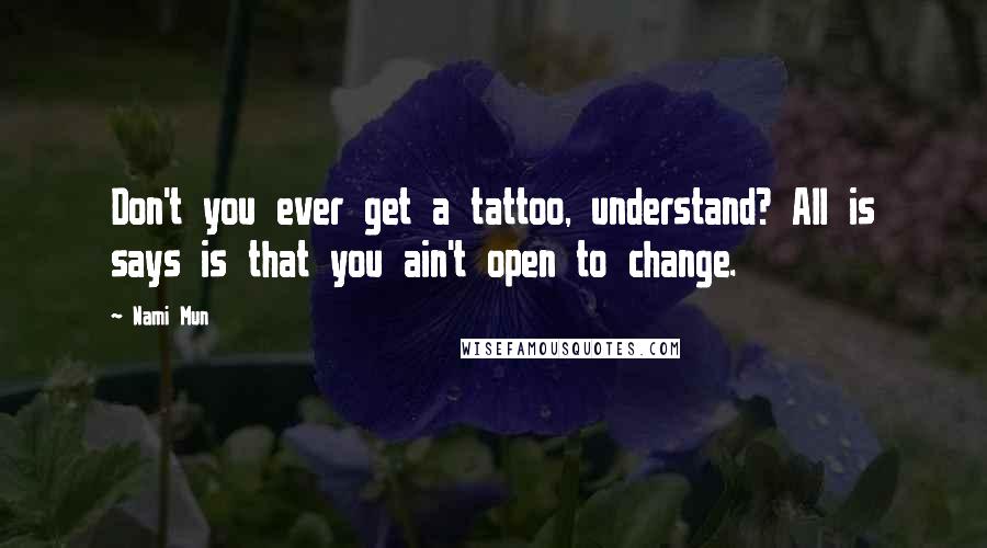 Nami Mun Quotes: Don't you ever get a tattoo, understand? All is says is that you ain't open to change.