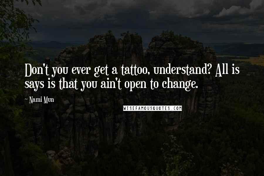 Nami Mun Quotes: Don't you ever get a tattoo, understand? All is says is that you ain't open to change.