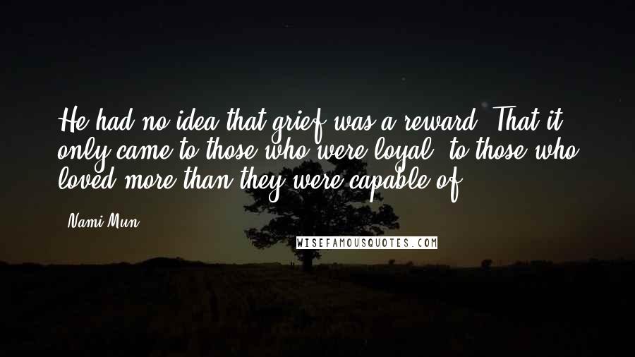 Nami Mun Quotes: He had no idea that grief was a reward. That it only came to those who were loyal, to those who loved more than they were capable of.