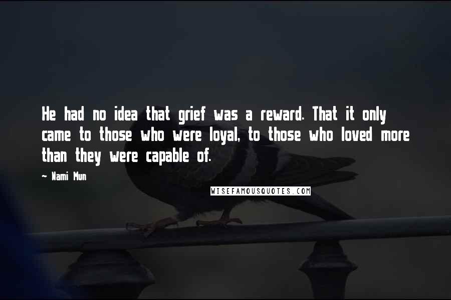 Nami Mun Quotes: He had no idea that grief was a reward. That it only came to those who were loyal, to those who loved more than they were capable of.