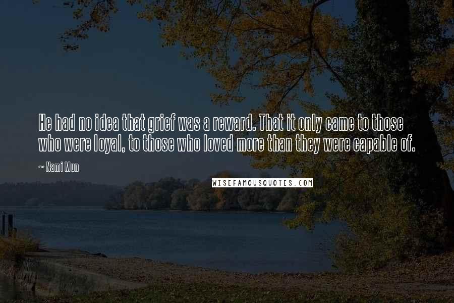 Nami Mun Quotes: He had no idea that grief was a reward. That it only came to those who were loyal, to those who loved more than they were capable of.