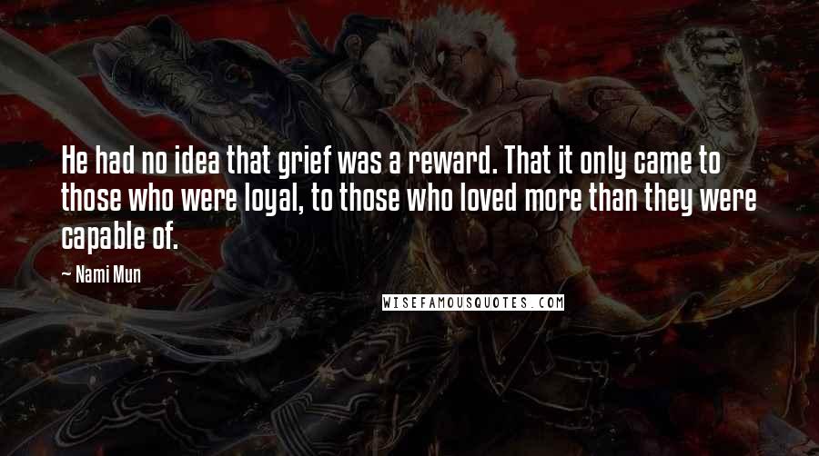 Nami Mun Quotes: He had no idea that grief was a reward. That it only came to those who were loyal, to those who loved more than they were capable of.