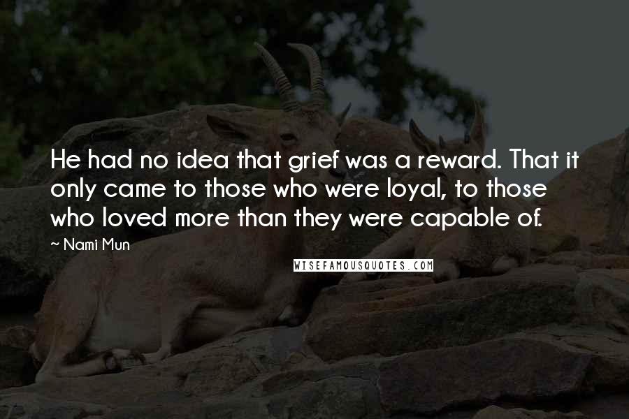 Nami Mun Quotes: He had no idea that grief was a reward. That it only came to those who were loyal, to those who loved more than they were capable of.