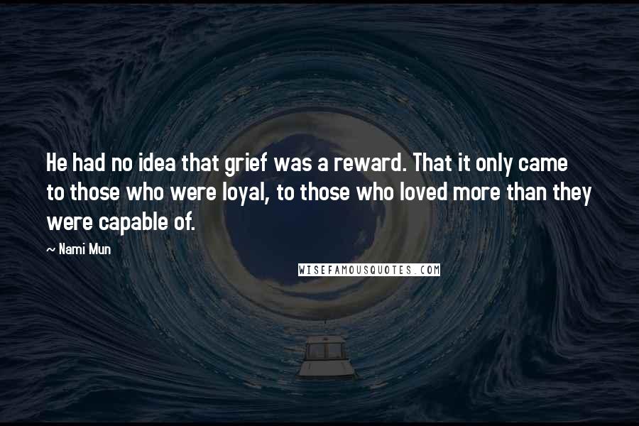 Nami Mun Quotes: He had no idea that grief was a reward. That it only came to those who were loyal, to those who loved more than they were capable of.