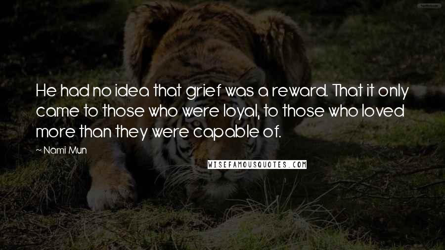 Nami Mun Quotes: He had no idea that grief was a reward. That it only came to those who were loyal, to those who loved more than they were capable of.