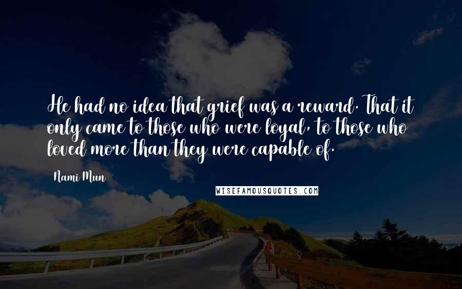 Nami Mun Quotes: He had no idea that grief was a reward. That it only came to those who were loyal, to those who loved more than they were capable of.