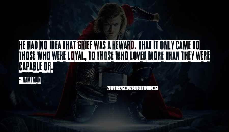 Nami Mun Quotes: He had no idea that grief was a reward. That it only came to those who were loyal, to those who loved more than they were capable of.