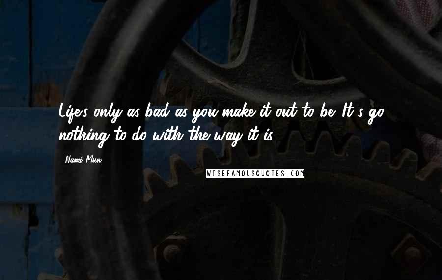 Nami Mun Quotes: Life's only as bad as you make it out to be. It's go nothing to do with the way it is.