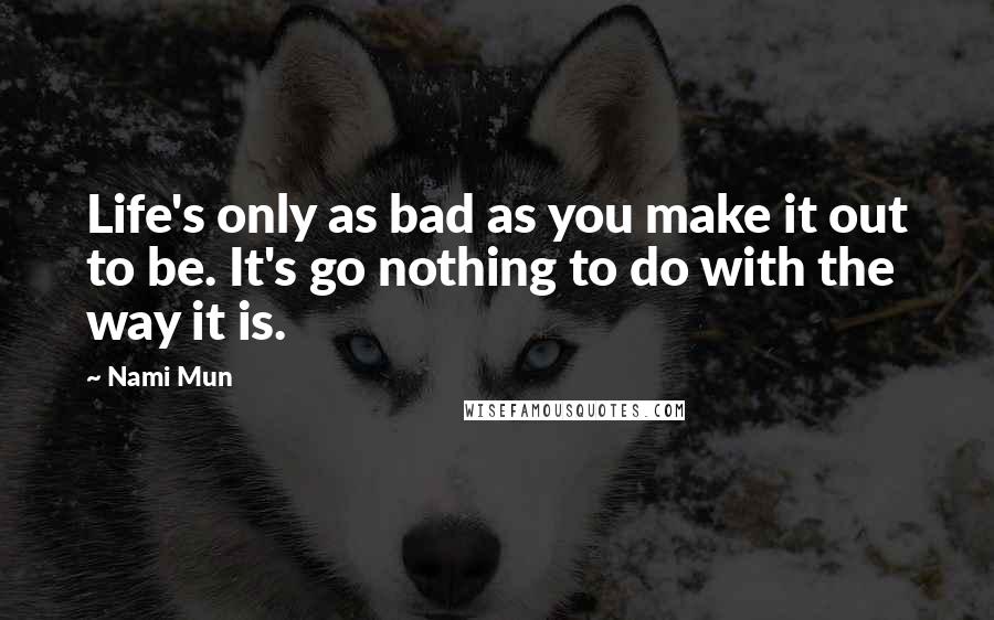 Nami Mun Quotes: Life's only as bad as you make it out to be. It's go nothing to do with the way it is.