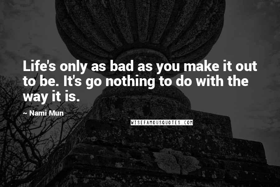 Nami Mun Quotes: Life's only as bad as you make it out to be. It's go nothing to do with the way it is.