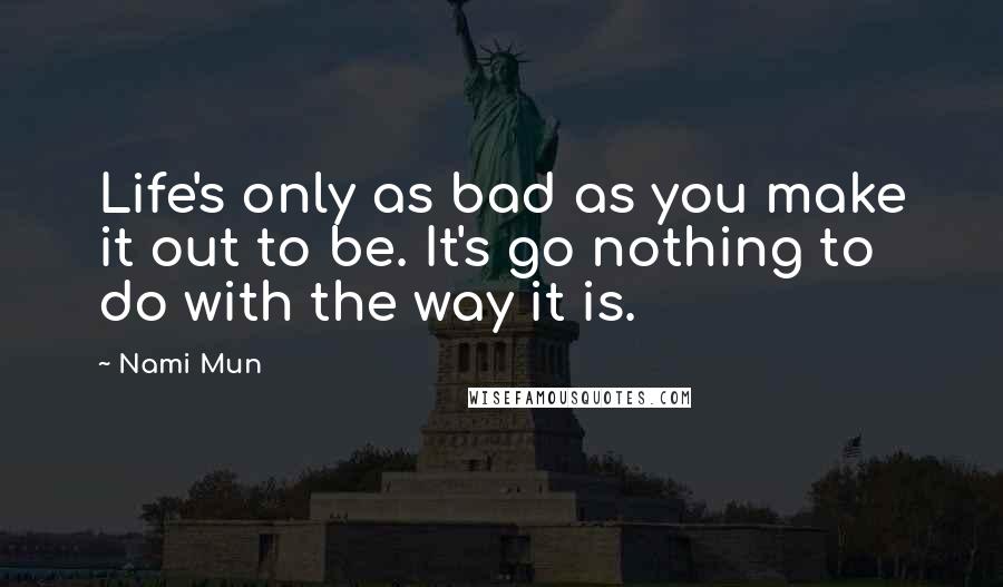 Nami Mun Quotes: Life's only as bad as you make it out to be. It's go nothing to do with the way it is.