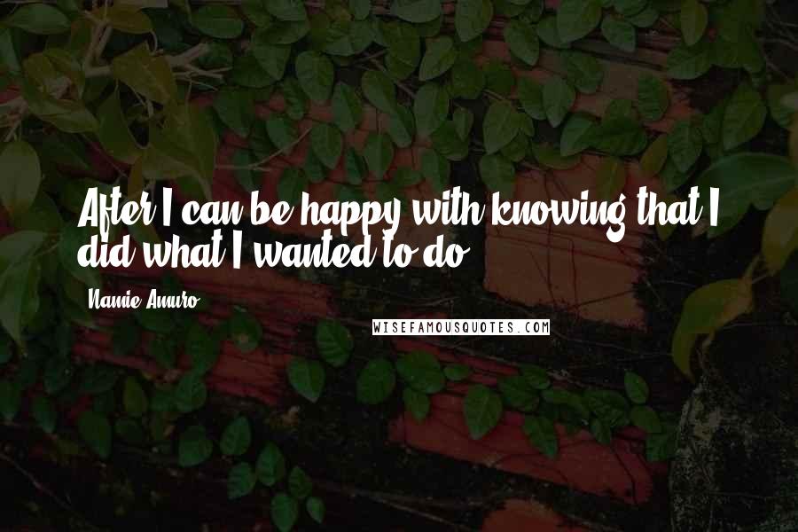 Namie Amuro Quotes: After I can be happy with knowing that I did what I wanted to do.