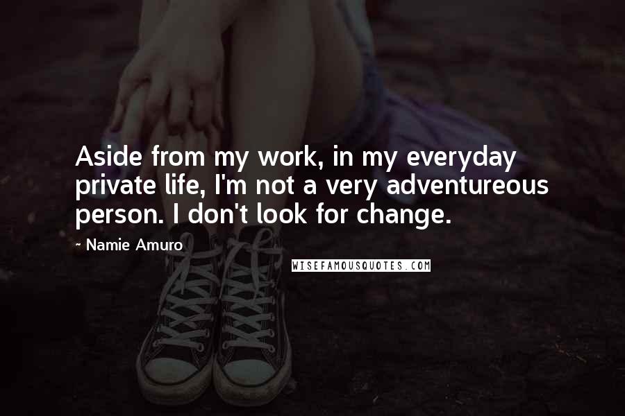 Namie Amuro Quotes: Aside from my work, in my everyday private life, I'm not a very adventureous person. I don't look for change.