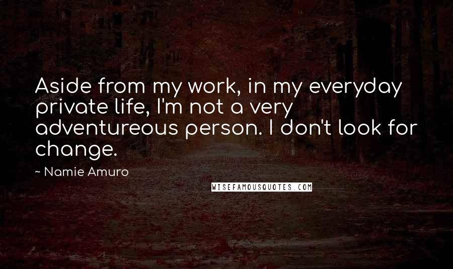 Namie Amuro Quotes: Aside from my work, in my everyday private life, I'm not a very adventureous person. I don't look for change.