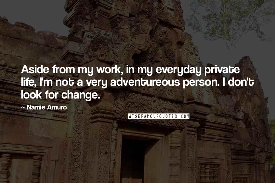 Namie Amuro Quotes: Aside from my work, in my everyday private life, I'm not a very adventureous person. I don't look for change.