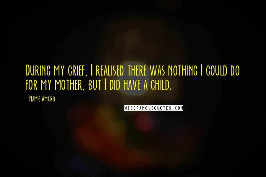 Namie Amuro Quotes: During my grief, I realised there was nothing I could do for my mother, but I did have a child.