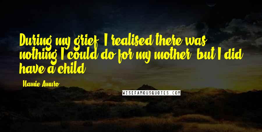 Namie Amuro Quotes: During my grief, I realised there was nothing I could do for my mother, but I did have a child.