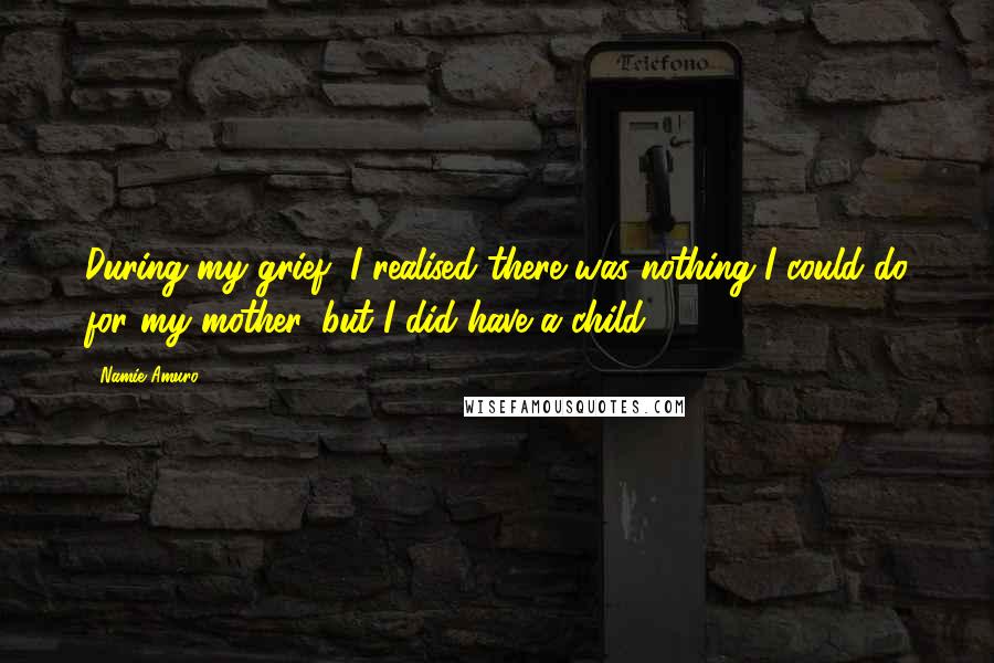 Namie Amuro Quotes: During my grief, I realised there was nothing I could do for my mother, but I did have a child.