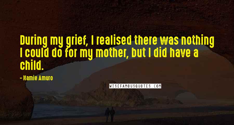Namie Amuro Quotes: During my grief, I realised there was nothing I could do for my mother, but I did have a child.