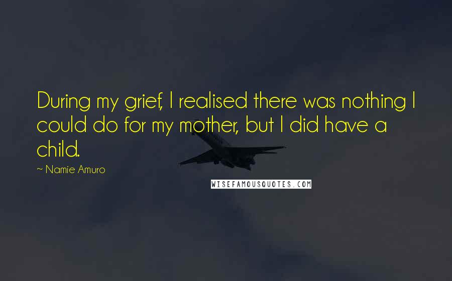 Namie Amuro Quotes: During my grief, I realised there was nothing I could do for my mother, but I did have a child.