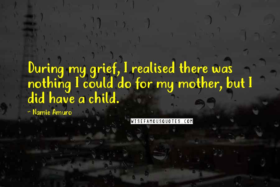 Namie Amuro Quotes: During my grief, I realised there was nothing I could do for my mother, but I did have a child.