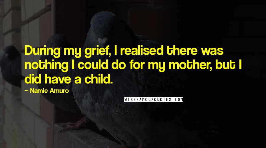Namie Amuro Quotes: During my grief, I realised there was nothing I could do for my mother, but I did have a child.