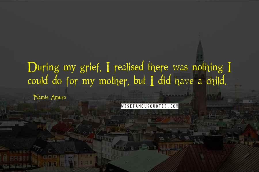 Namie Amuro Quotes: During my grief, I realised there was nothing I could do for my mother, but I did have a child.