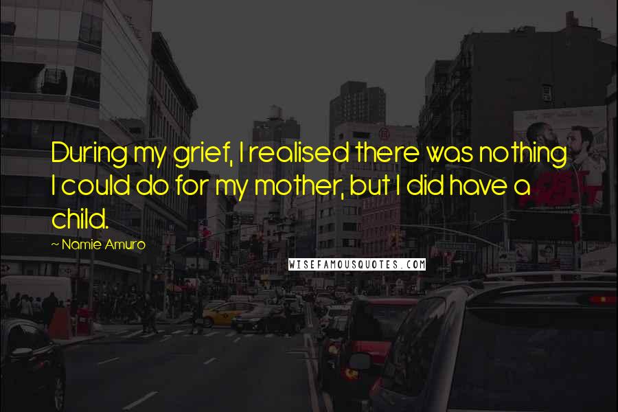 Namie Amuro Quotes: During my grief, I realised there was nothing I could do for my mother, but I did have a child.