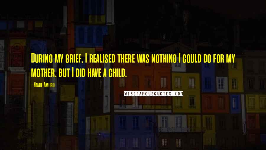 Namie Amuro Quotes: During my grief, I realised there was nothing I could do for my mother, but I did have a child.