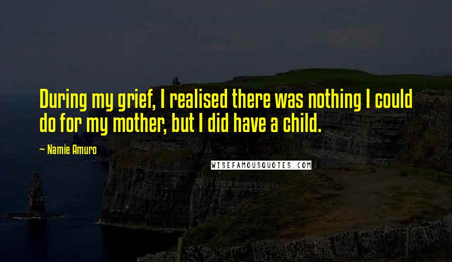 Namie Amuro Quotes: During my grief, I realised there was nothing I could do for my mother, but I did have a child.