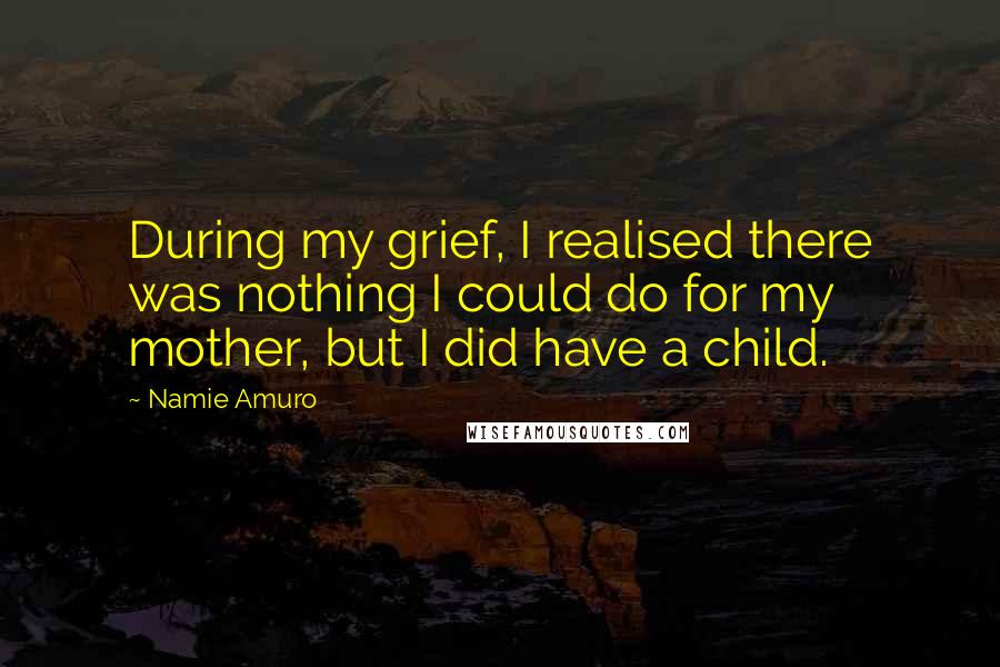 Namie Amuro Quotes: During my grief, I realised there was nothing I could do for my mother, but I did have a child.