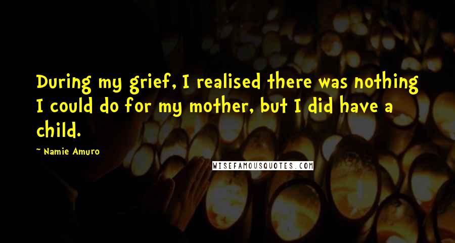 Namie Amuro Quotes: During my grief, I realised there was nothing I could do for my mother, but I did have a child.
