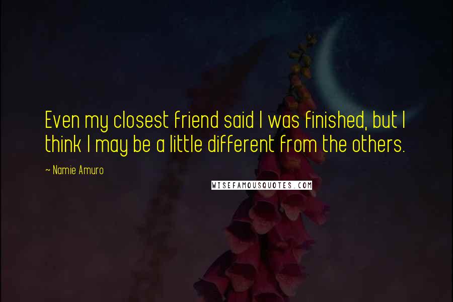 Namie Amuro Quotes: Even my closest friend said I was finished, but I think I may be a little different from the others.