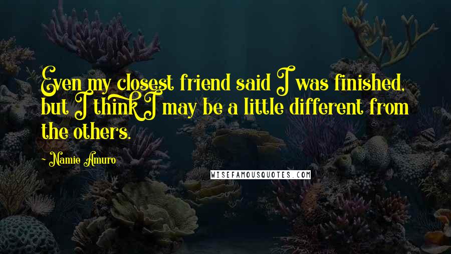 Namie Amuro Quotes: Even my closest friend said I was finished, but I think I may be a little different from the others.