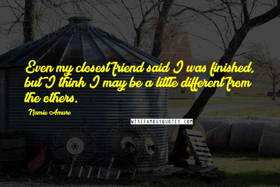 Namie Amuro Quotes: Even my closest friend said I was finished, but I think I may be a little different from the others.