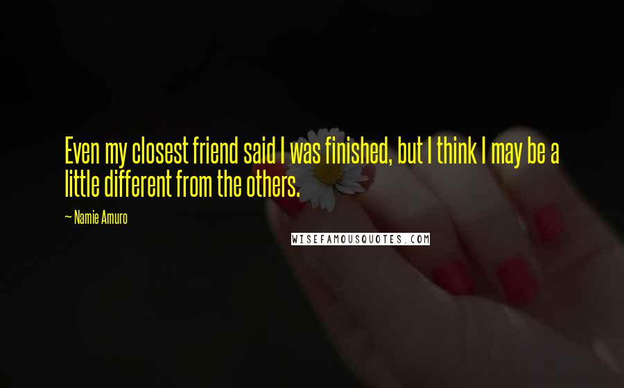 Namie Amuro Quotes: Even my closest friend said I was finished, but I think I may be a little different from the others.