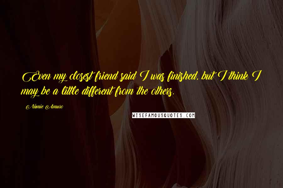 Namie Amuro Quotes: Even my closest friend said I was finished, but I think I may be a little different from the others.