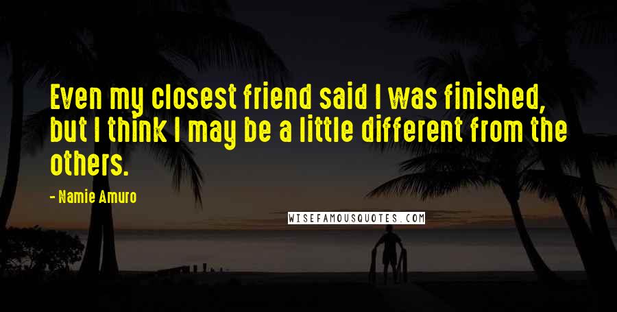 Namie Amuro Quotes: Even my closest friend said I was finished, but I think I may be a little different from the others.