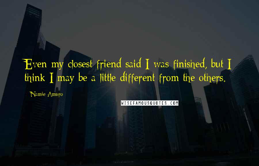 Namie Amuro Quotes: Even my closest friend said I was finished, but I think I may be a little different from the others.