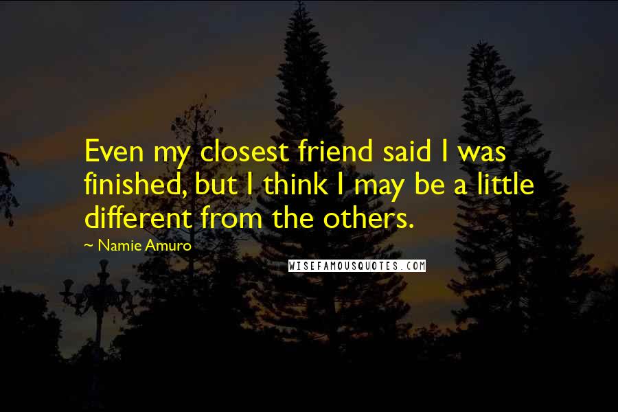 Namie Amuro Quotes: Even my closest friend said I was finished, but I think I may be a little different from the others.