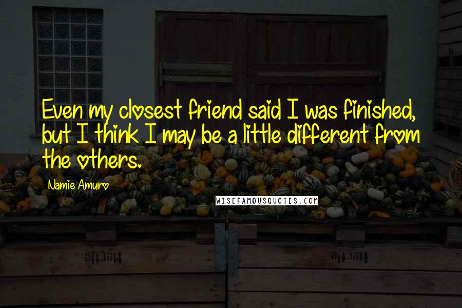 Namie Amuro Quotes: Even my closest friend said I was finished, but I think I may be a little different from the others.