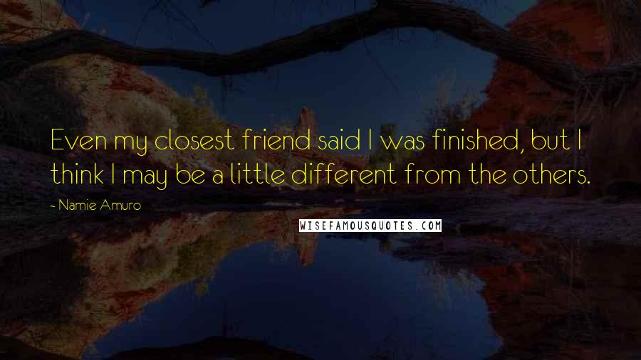 Namie Amuro Quotes: Even my closest friend said I was finished, but I think I may be a little different from the others.