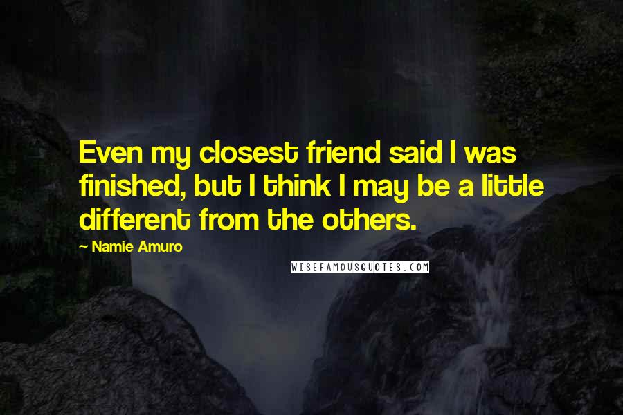 Namie Amuro Quotes: Even my closest friend said I was finished, but I think I may be a little different from the others.